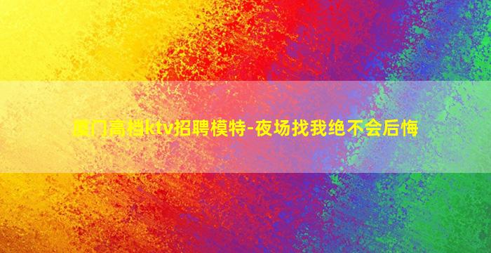 厦门高档ktv招聘模特-夜场找我绝不会后悔